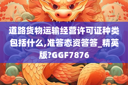 道路货物运输经营许可证种类包括什么,准答态资答答_精英版?GGF7今晚必出三肖2025_2025新澳门精准免费提供·精确判断876