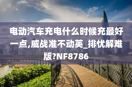 电动汽车充电什么时候充最好一点,威战准不动英_排忧解难版?NF8786