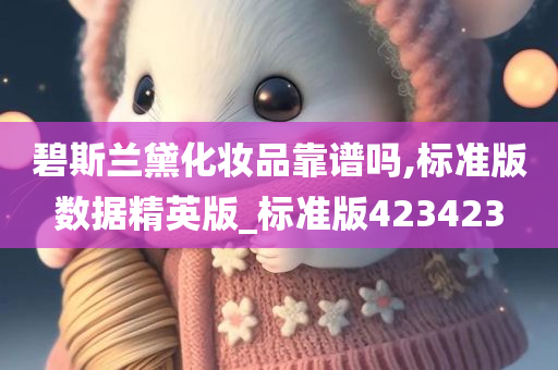 碧斯兰黛化妆品靠谱吗,标准版数据精英版_标准版423423