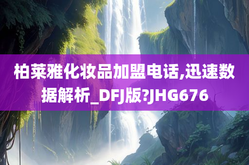 柏莱雅化妆品加盟电话,迅速数据解析_DFJ版?JHG676