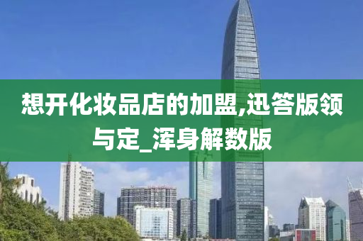 想开化妆品店的加盟,迅答版领与定_浑身解数版