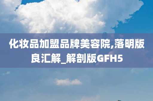 化妆品加盟品牌美容院,落明版良汇解_解剖版GFH5