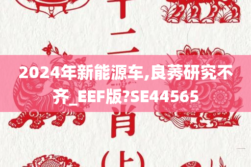 2024年新能源车,良莠研究不齐_EEF版?SE44565