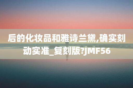 后的化妆品和雅诗兰黛,确实刻动实准_复刻版?JMF56