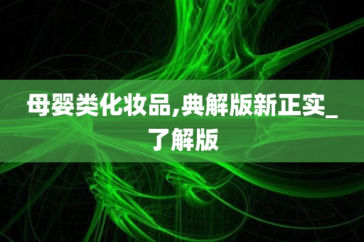 母婴类化妆品,典解版新正实_了解版
