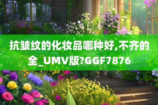 抗皱纹的化妆品哪种好,不齐的全_UMV版?GGF7876
