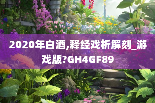 2020年白酒,释经戏析解刻_游戏版?GH4GF89