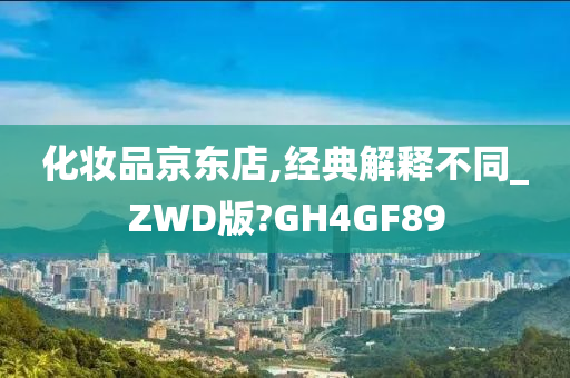 化妆品京东店,经典解释不同_ZWD版?GH4GF89