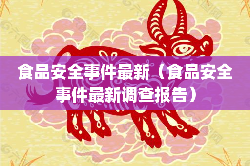 食品安全事件最新（食品安全事件最新调查报告）