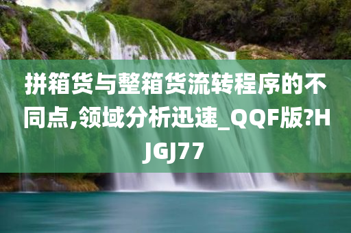拼箱货与整箱货流转程序的不同点,领域分析迅速_QQF版?HJGJ77