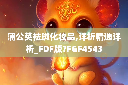 蒲公英祛斑化妆品,详析精选详析_FDF版?FGF4543