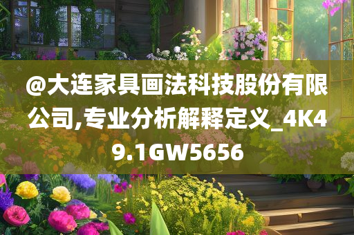 @大连家具画法科技股份有限公司,专业分析解释定义_4K49.1GW5656