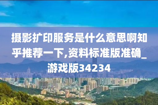 摄影扩印服务是什么意思啊知乎推荐一下,资料标准版准确_游戏版34234