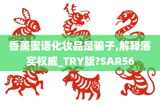 香薰蜜语化妆品是骗子,解释落实权威_TRY版?SAR56