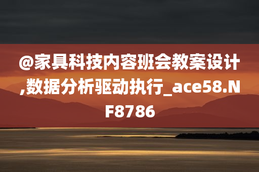 @家具科技内容班会教案设计,数据分析驱动执行_ace58.NF8786今晚必出三肖2025_2025新澳门精准免费提供·精确判断