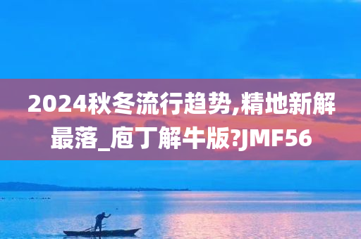 2024秋冬流行趋势,精地新解最落_庖丁解牛版?JMF56