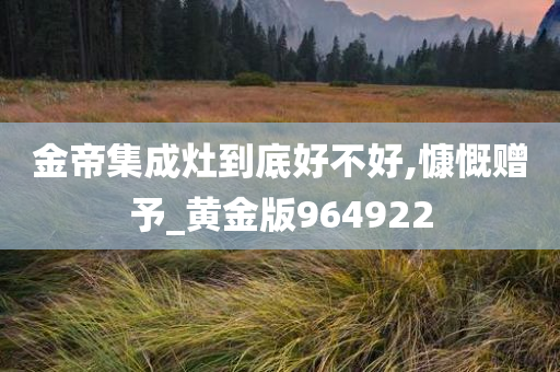 金帝集成灶到底好不好,慷慨赠予_黄金版964922