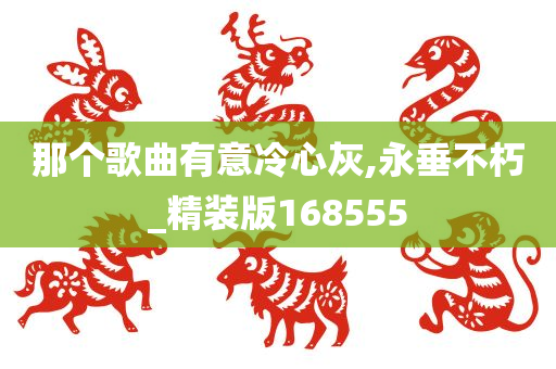 那个歌曲有意冷心灰,永垂不朽_精装版168555