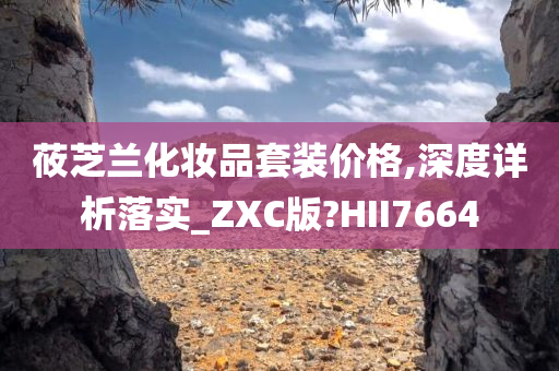 莜芝兰化妆品套装价格,深度详析落实_ZXC版?HII7664