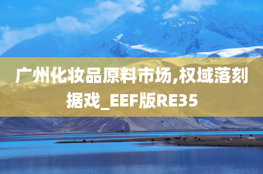 广州化妆品原料市场,权域落刻据戏_EEF版RE35