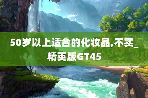 50岁以上适合的化妆品,不实_精英版GT45