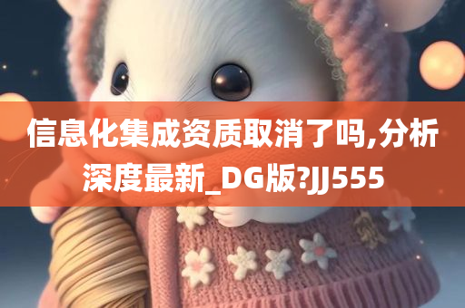 信息化集成资质取消了吗,分析深度最新_DG版?JJ555