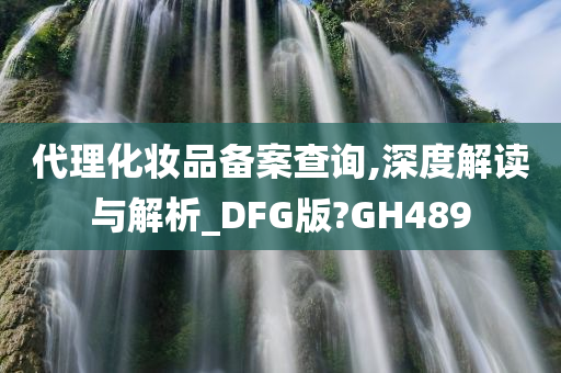 代理化妆品备案查询,深度解读与解析_DFG版?GH489