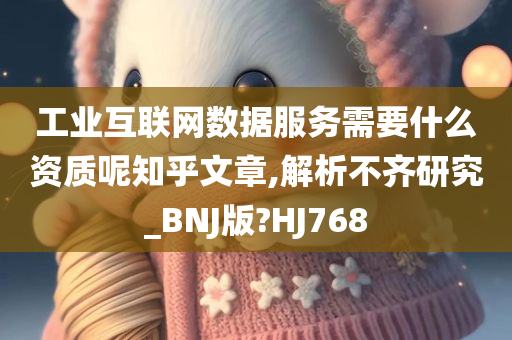 工业互联网数据服务需要什么资质呢知乎文章,解析不齐研究_BNJ版?HJ768