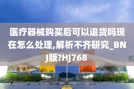 医疗器械购买后可以退货吗现在怎么处理,解析不齐研究_BNJ版?HJ768