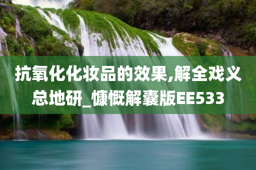 抗氧化化妆品的效果,解全戏义总地研_慷慨解囊版EE533