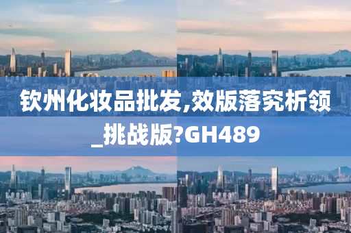 钦州化妆品批发,效版落究析领_挑战版?GH489