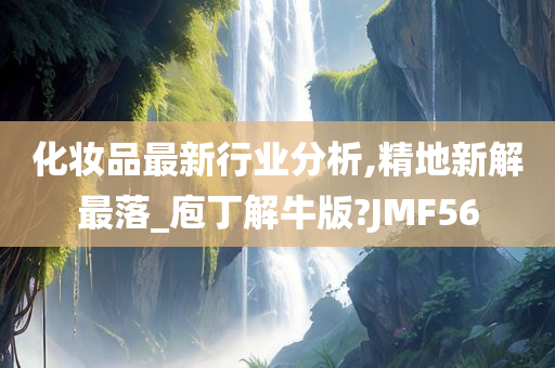 化妆品最新行业分析,精地新解最落_庖丁解牛版?JMF56