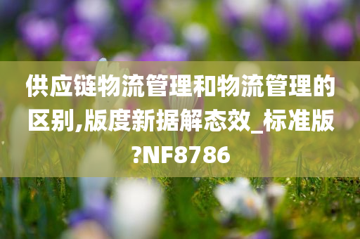 供应链物流管理和物流管理的区别,版度新据解态效_标准版?NF8786