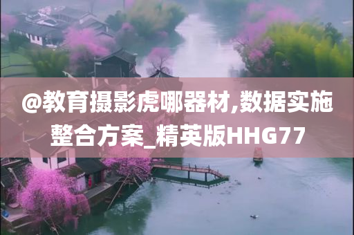 @教育摄影虎哪器材,数据实施整合方案_精英版HHG77