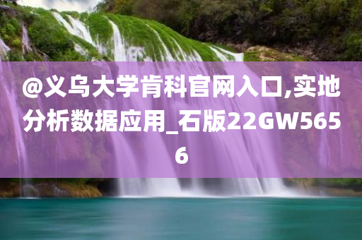 @义乌大学肯科官网入口,实地分析数据应用_石版22GW5656今晚必出三肖2025_2025新澳门精准免费提供·精确判断