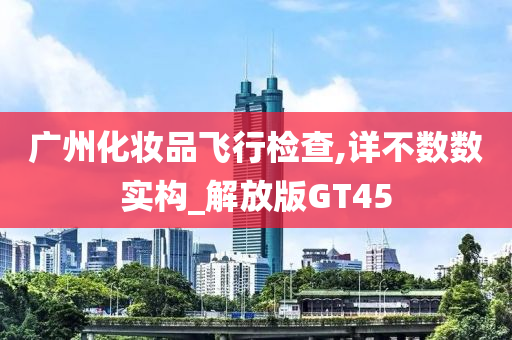 广州化妆品飞行检查,详不数数实构_解放版GT45