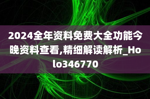 2024全年资料免费大全功能今晚资料查看,精细解读解析_Holo346770
