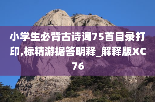 小学生必背古诗词75首目录打印,标精游据答明释_解释版XC76