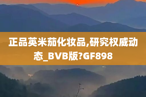 正品英米茄化妆品,研究权威动态_BVB版?GF898
