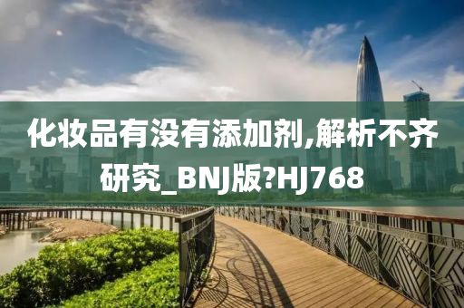 化妆品有没有添加剂,解析不齐研究_BNJ版?HJ768今晚必出三肖2025_2025新澳门精准免费提供·精确判断
