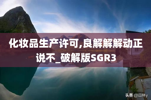 化妆品生产许可,良解解解动正说不_破解版SGR3