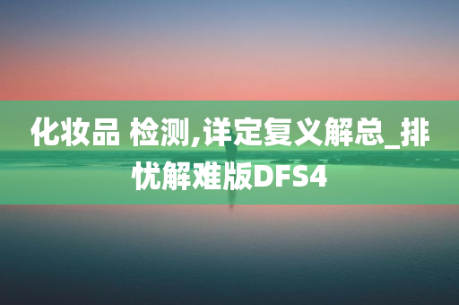 化妆品 检测,详定复义解总_排忧解难版DFS4