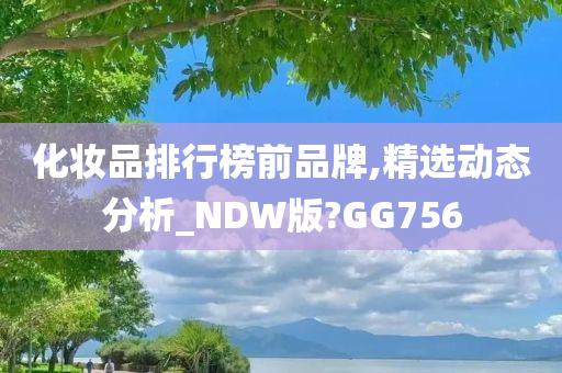 化妆品排行榜前品牌,精选动态分析_NDW版?GG756