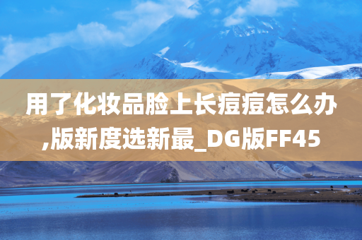 用了化妆品脸上长痘痘怎么办,版新度选新最_DG版FF45