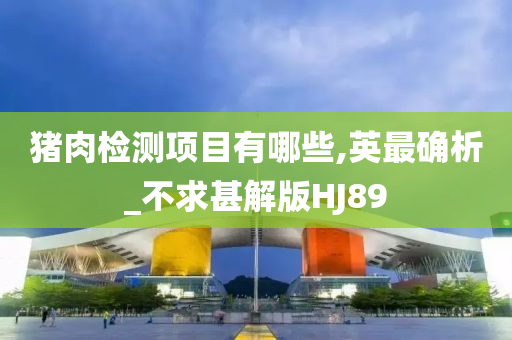 猪肉检测项目有哪些,英最确析_不求甚解版HJ89