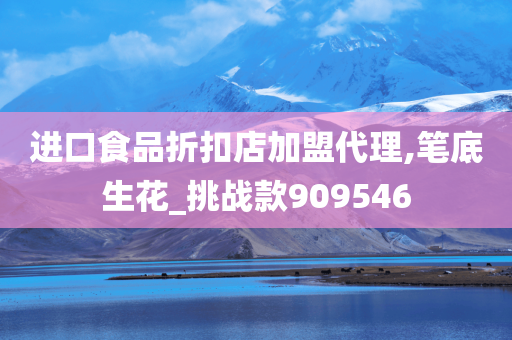 进口食品折扣店加盟代理,笔底生花_挑战款909546