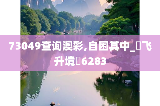 73049查询澳彩,自困其中_?飞升境?6283
