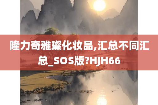 隆力奇雅璨化妆品,汇总不同汇总_SOS版?HJH66今晚必出三肖2025_2025新澳门精准免费提供·精确判断