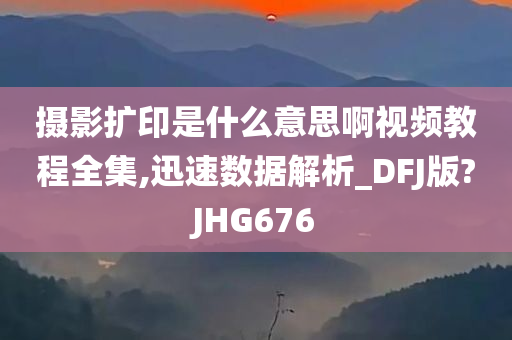 摄影扩印是什么意思啊视频教程全集,迅速数据解析_DFJ版?JHG676