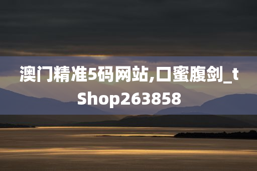 澳门精准5码网站,口蜜腹剑_tShop263858